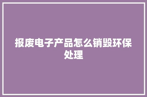 报废电子产品怎么销毁环保处理