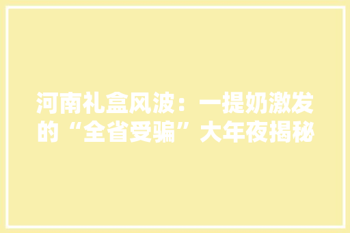 河南礼盒风波：一提奶激发的“全省受骗”大年夜揭秘