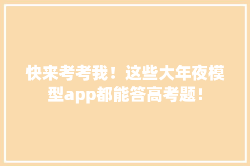 快来考考我！这些大年夜模型app都能答高考题！