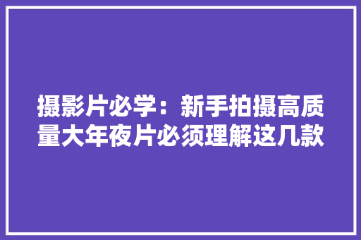 摄影片必学：新手拍摄高质量大年夜片必须理解这几款镜头的特点