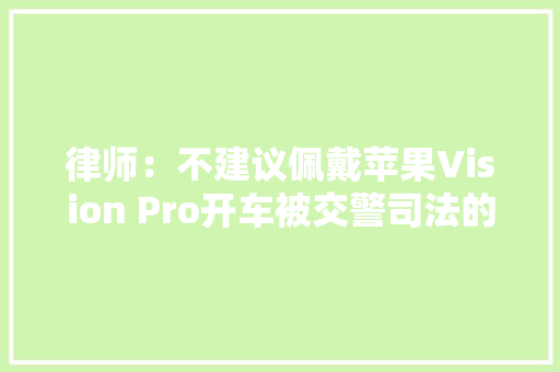 律师：不建议佩戴苹果Vision Pro开车被交警司法的概率大年夜
