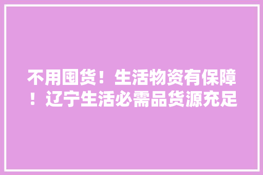 不用囤货！生活物资有保障！辽宁生活必需品货源充足 价格稳定