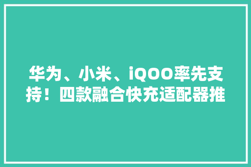 华为、小米、iQOO率先支持！四款融合快充适配器推荐跨品牌运用