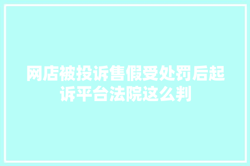 网店被投诉售假受处罚后起诉平台法院这么判
