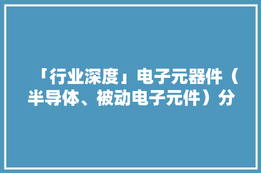 「行业深度」电子元器件（半导体、被动电子元件）分类及市场规模