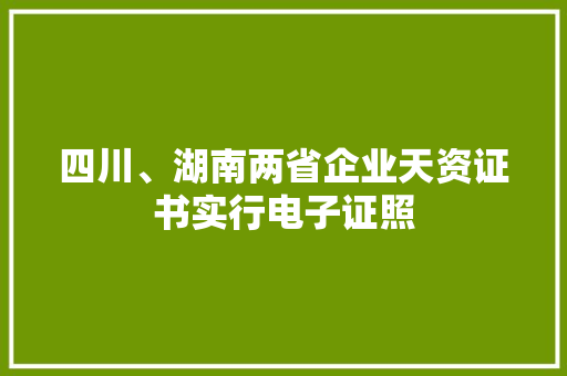 四川、湖南两省企业天资证书实行电子证照