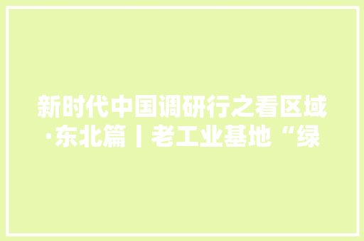 新时代中国调研行之看区域·东北篇丨老工业基地“绿能”涌动东北追“新”逐“绿”转型成长不雅观察