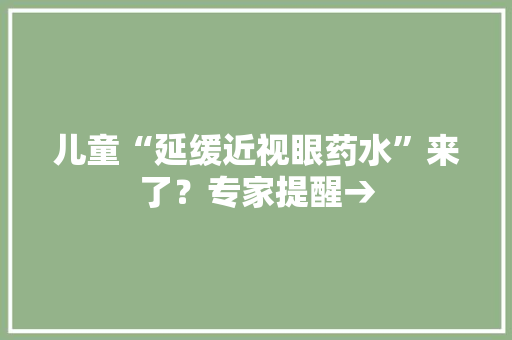 儿童“延缓近视眼药水”来了？专家提醒→