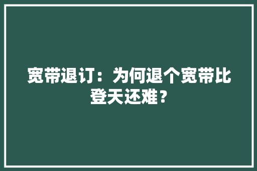 宽带退订：为何退个宽带比登天还难？