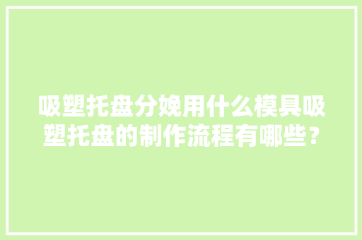 吸塑托盘分娩用什么模具吸塑托盘的制作流程有哪些？