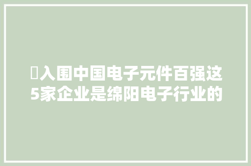 ​入围中国电子元件百强这5家企业是绵阳电子行业的实力担当