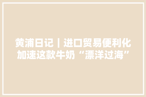 黄浦日记｜进口贸易便利化加速这款牛奶“漂洋过海”到上海