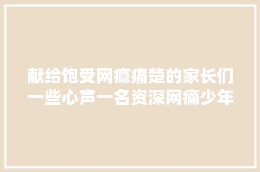 献给饱受网瘾痛楚的家长们一些心声一名资深网瘾少年的心田独白