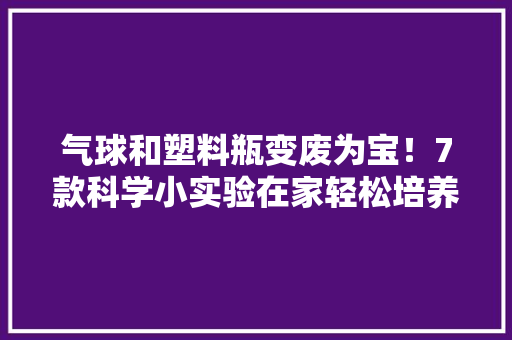 气球和塑料瓶变废为宝！7款科学小实验在家轻松培养孩子创造力