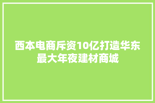 西本电商斥资10亿打造华东最大年夜建材商城