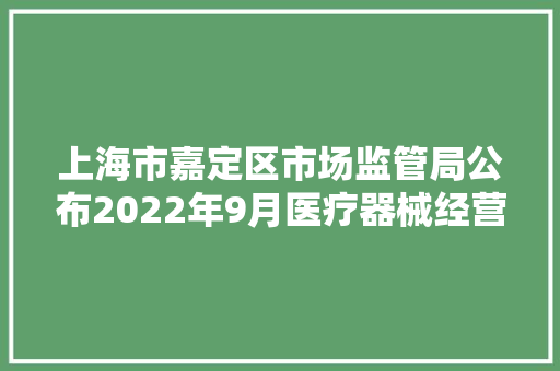 上海市嘉定区市场监管局公布2022年9月医疗器械经营企业监督检查结果