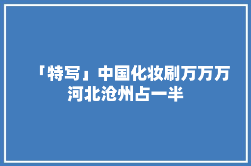 「特写」中国化妆刷万万万河北沧州占一半
