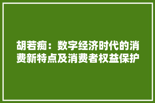 胡若痴：数字经济时代的消费新特点及消费者权益保护