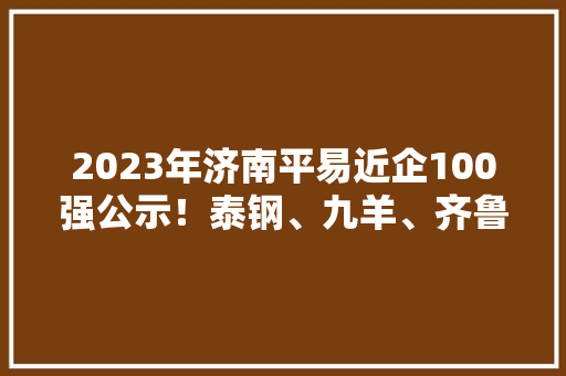 2023年济南平易近企100强公示！泰钢、九羊、齐鲁制药留任前三名