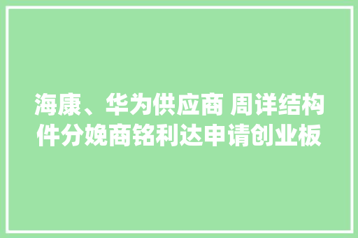 海康、华为供应商 周详结构件分娩商铭利达申请创业板上市 | IPO见闻