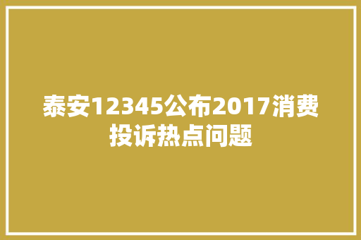 泰安12345公布2017消费投诉热点问题