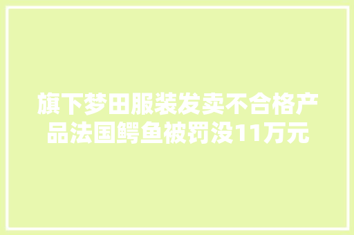 旗下梦田服装发卖不合格产品法国鳄鱼被罚没11万元