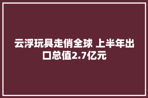 云浮玩具走俏全球 上半年出口总值2.7亿元