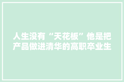 人生没有“天花板”他是把产品做进清华的高职卒业生