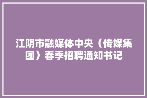江阴市融媒体中央（传媒集团）春季招聘通知书记