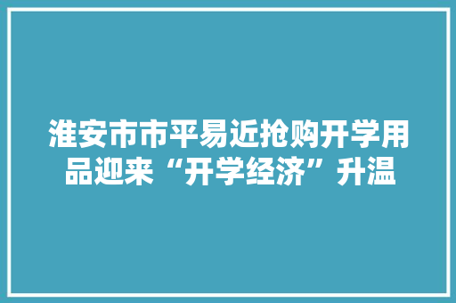 淮安市市平易近抢购开学用品迎来“开学经济”升温