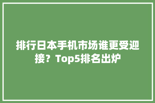 排行日本手机市场谁更受迎接？Top5排名出炉