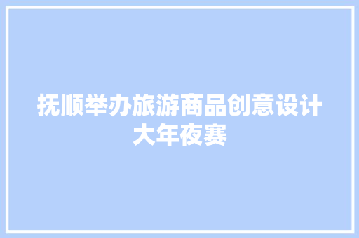 抚顺举办旅游商品创意设计大年夜赛