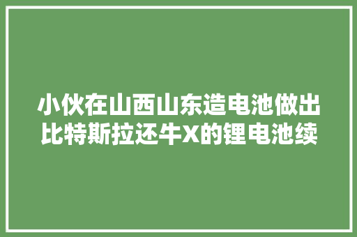 小伙在山西山东造电池做出比特斯拉还牛X的锂电池续航力惊人