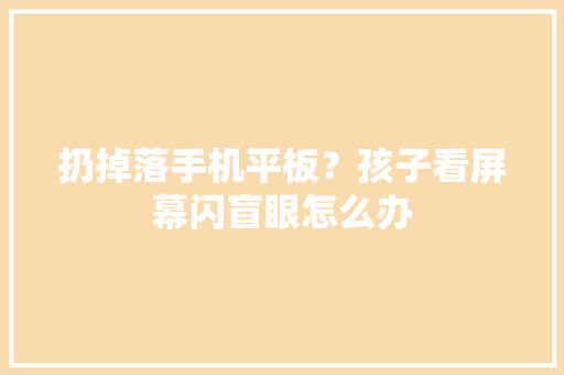扔掉落手机平板？孩子看屏幕闪盲眼怎么办