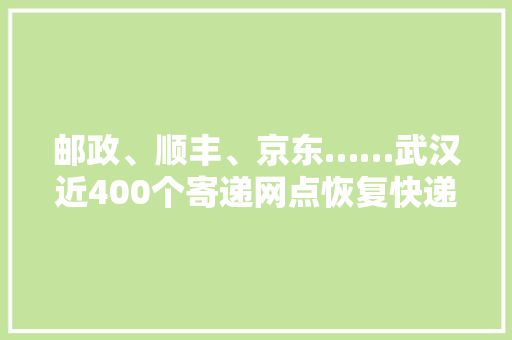 邮政、顺丰、京东……武汉近400个寄递网点恢复快递攻略收好