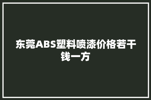 东莞ABS塑料喷漆价格若干钱一方