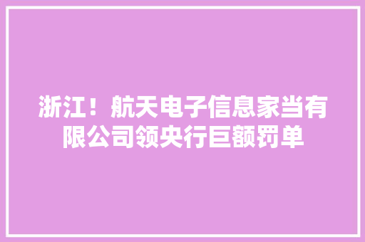 浙江！航天电子信息家当有限公司领央行巨额罚单