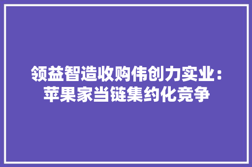 领益智造收购伟创力实业：苹果家当链集约化竞争