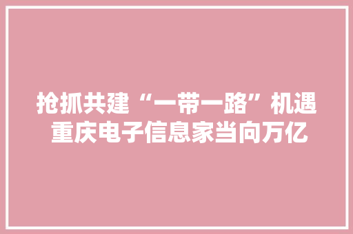 抢抓共建“一带一路”机遇 重庆电子信息家当向万亿级产值规模迈进