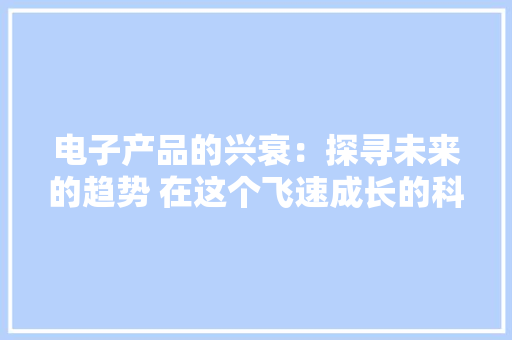 电子产品的兴衰：探寻未来的趋势 在这个飞速成长的科技时...