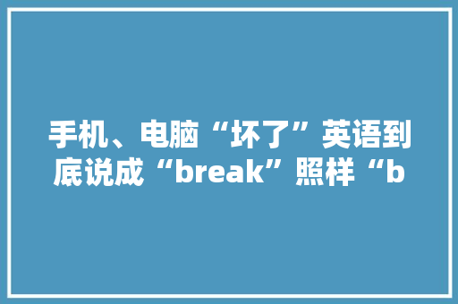 手机、电脑“坏了”英语到底说成“break”照样“bad”呢？