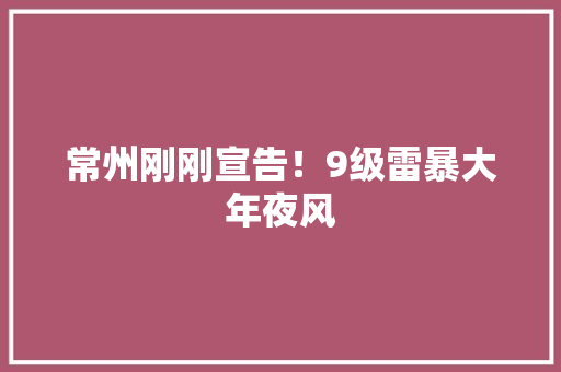 常州刚刚宣告！9级雷暴大年夜风