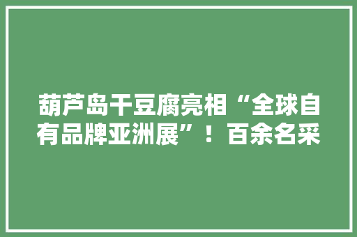葫芦岛干豆腐亮相“全球自有品牌亚洲展”！百余名采购商汇聚盘锦