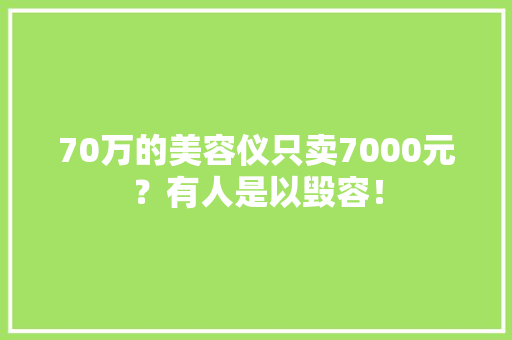 70万的美容仪只卖7000元？有人是以毁容！