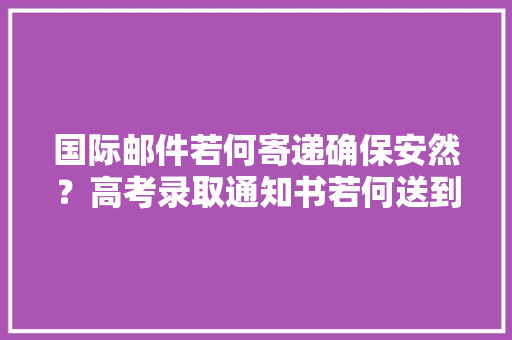 国际邮件若何寄递确保安然？高考录取通知书若何送到考外行上？邮政部门这样说…