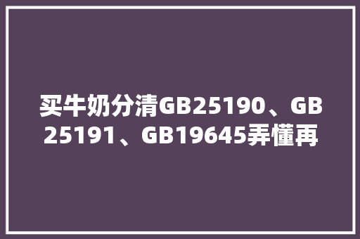 买牛奶分清GB25190、GB25191、GB19645弄懂再买不吃亏