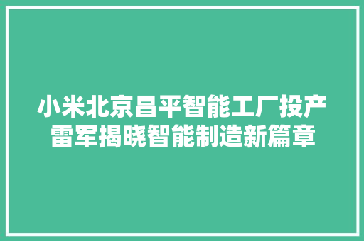 小米北京昌平智能工厂投产雷军揭晓智能制造新篇章