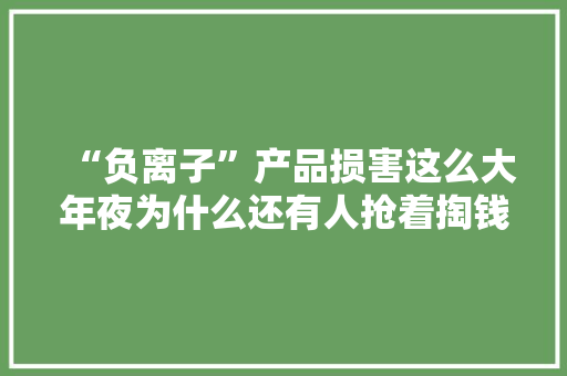 “负离子”产品损害这么大年夜为什么还有人抢着掏钱？原因让人无奈