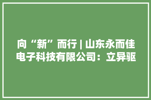 向“新”而行 | 山东永而佳电子科技有限公司：立异驱动 填补国内空白