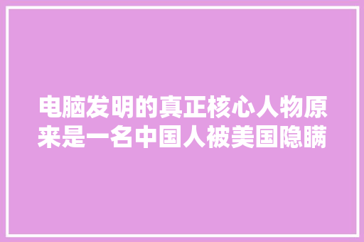 电脑发明的真正核心人物原来是一名中国人被美国隐瞒35年